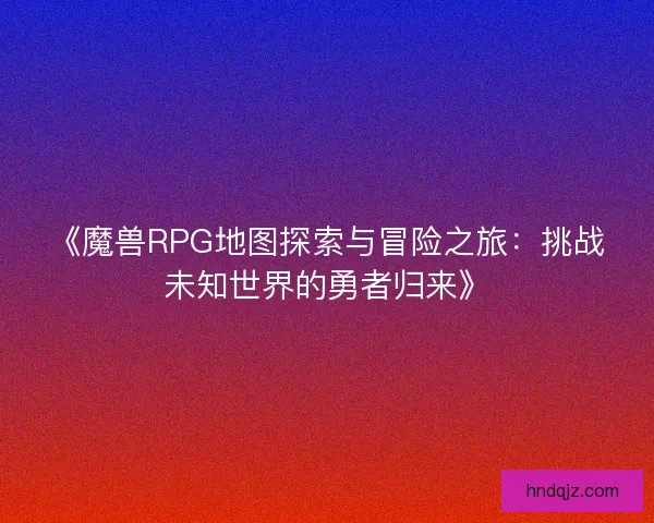 《魔兽RPG地图探索与冒险之旅：挑战未知世界的勇者归来》