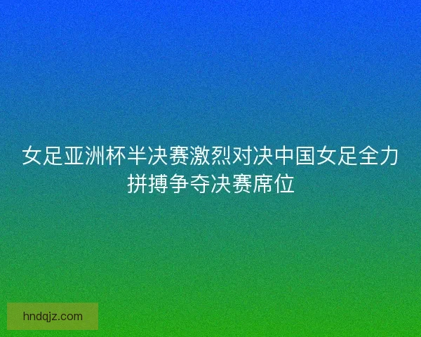 女足亚洲杯半决赛激烈对决中国女足全力拼搏争夺决赛席位