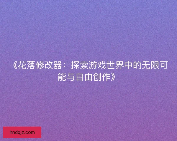《花落修改器:探索游戏世界中的无限可能与自由创作》 《花落修改器:探索游戏世界中的无限可能与自由创作》