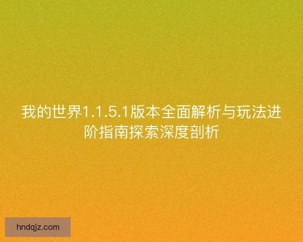我的世界1.1.5.1版本全面解析与玩法进阶指南探索深度剖析