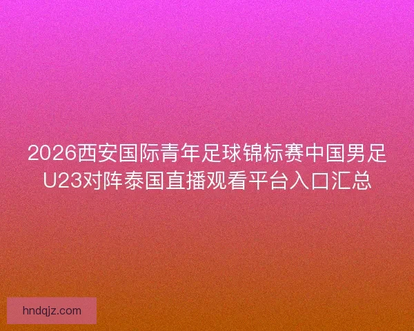 2026西安国际青年足球锦标赛中国男足U23对阵泰国直播观看平台入口汇总
