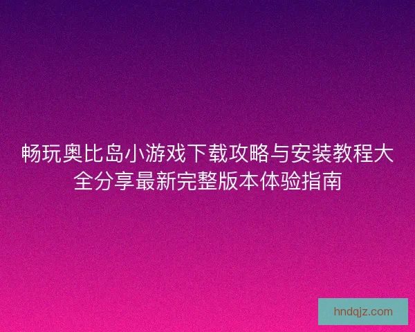畅玩奥比岛小游戏下载攻略与安装教程大全分享最新完整版本体验指南 畅玩奥比岛小游戏下载攻略与安装教程大全分享最新完整版本体验指南