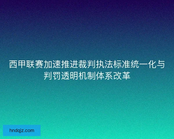 西甲联赛加速推进裁判执法标准统一化与判罚透明机制体系改革 西甲联赛加速推进裁判执法标准统一化与判罚透明机制体系改革