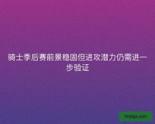 骑士季后赛前景稳固但进攻潜力仍需进一步验证 骑士季后赛前景稳固但进攻潜力仍需进一步验证