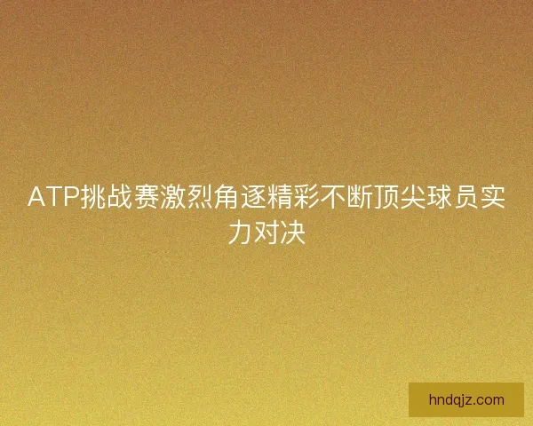 ATP挑战赛激烈角逐精彩不断顶尖球员实力对决
