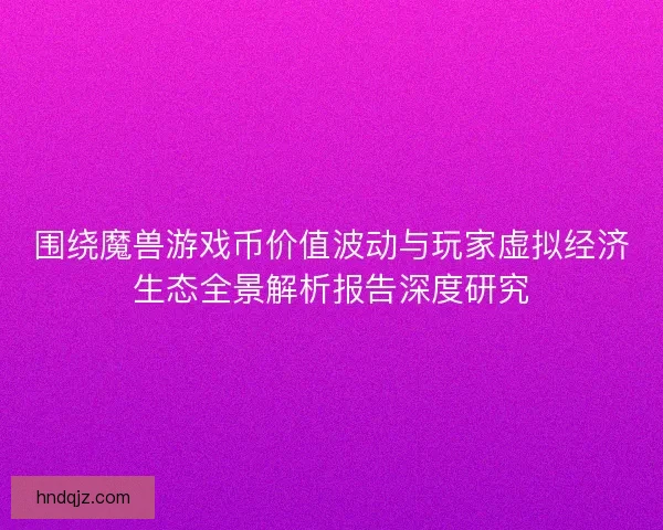 围绕魔兽游戏币价值波动与玩家虚拟经济生态全景解析报告深度研究 围绕魔兽游戏币价值波动与玩家虚拟经济生态全景解析报告深度研究
